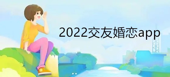 2022交友相亲大全