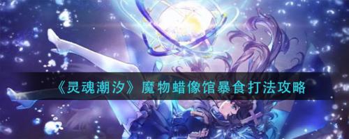灵魂潮汐魔物蜡像馆暴食怎么打 灵魂潮汐魔物蜡像馆暴食打法攻略