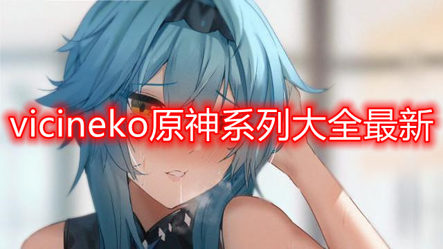vicineko原神系列大全最新