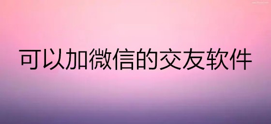 可以加微信交友软件推荐