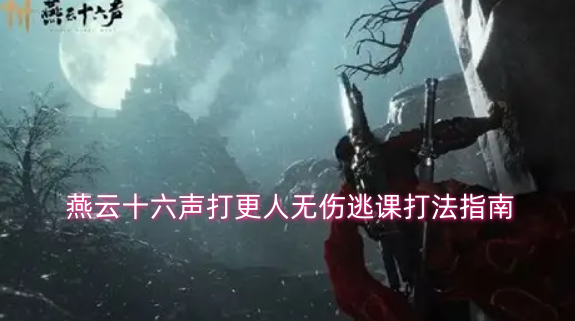 燕云十六声打更人无伤逃课打法指南